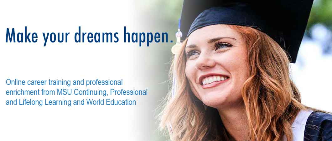 Make Your Dreams Happen: Online career training and professional enrichment from MSU Continuing, Professional and Lifelong Learning and World Education